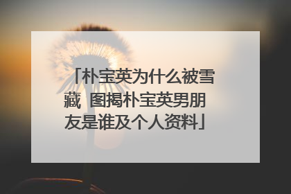 朴宝英为什么被雪藏 图揭朴宝英男朋友是谁及个人资料