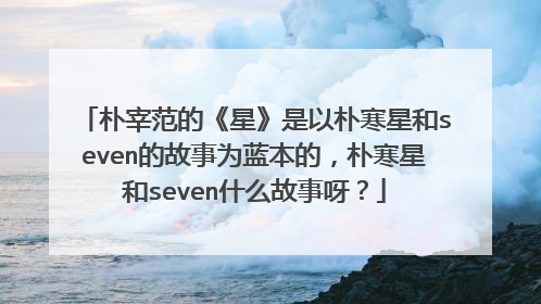 朴宰范的《星》是以朴寒星和seven的故事为蓝本的，朴寒星和seven什么故事呀？