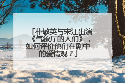 朴敏英与宋江出演《气象厅的人们》，如何评价他们在剧中的爱情观？