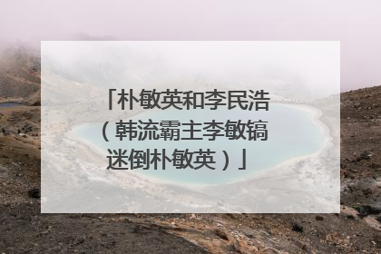 朴敏英和李民浩（韩流霸主李敏镐迷倒朴敏英）