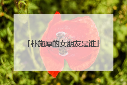 朴施厚的女朋友是谁