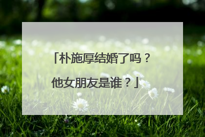 朴施厚结婚了吗？他女朋友是谁？