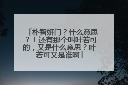 朴智妍门？什么意思？！还有那个叫叶若可的，又是什么意思？叶若可又是谁啊