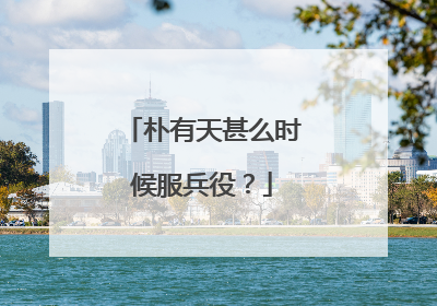 朴有天甚么时候服兵役？