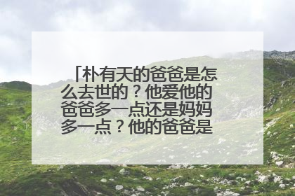 朴有天的爸爸是怎么去世的？他爱他的爸爸多一点还是妈妈多一点？他的爸爸是个怎么样的人？