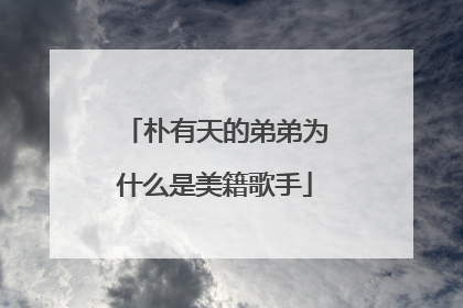 朴有天的弟弟为什么是美籍歌手