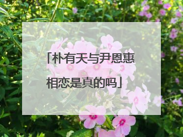 朴有天与尹恩惠相恋是真的吗