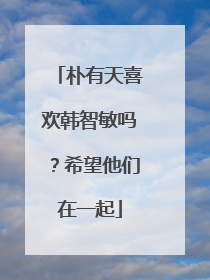 朴有天喜欢韩智敏吗？希望他们在一起