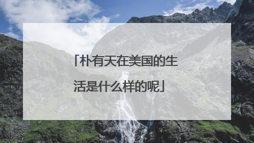 朴有天在美国的生活是什么样的呢