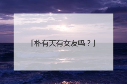 朴有天有女友吗？