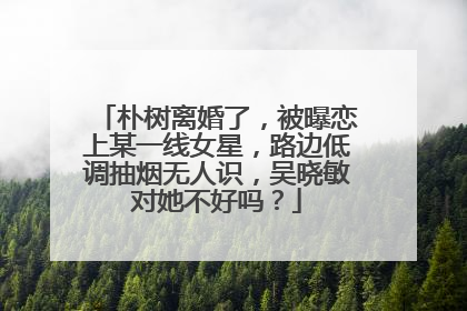朴树离婚了,被曝恋上某一线女星,路边低调抽烟无人识,吴晓敏对她不好吗?