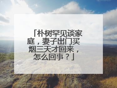 朴树罕见谈家庭,妻子出门买烟三天才回来,怎么回事?