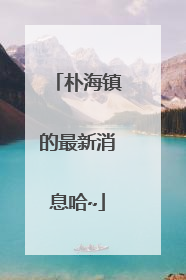 朴海镇的最新消息哈~