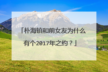 朴海镇和前女友为什么有个2017年之约？