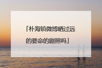 朴海镇微博晒过远的要命的剧照吗