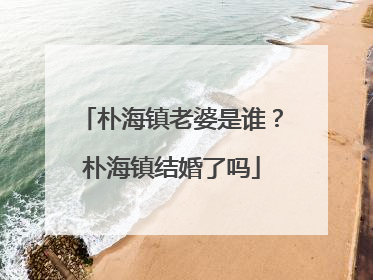 朴海镇老婆是谁？朴海镇结婚了吗