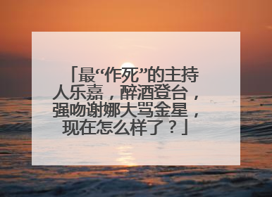 最“作死”的主持人乐嘉，醉酒登台，强吻谢娜大骂金星，现在怎么样了？
