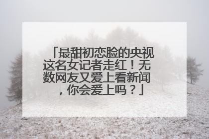 最甜初恋脸的央视这名女记者走红！无数网友又爱上看新闻，你会爱上吗？