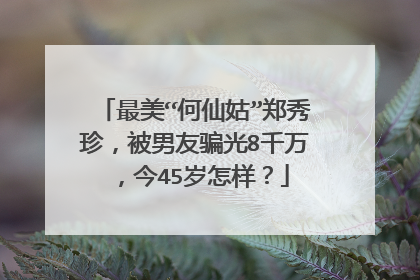 最美“何仙姑”郑秀珍，被男友骗光8千万，今45岁怎样？