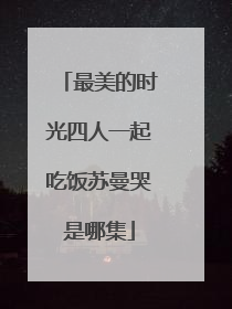 最美的时光四人一起吃饭苏曼哭是哪集