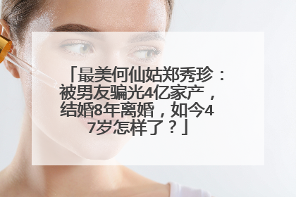 最美何仙姑郑秀珍：被男友骗光4亿家产，结婚8年离婚，如今47岁怎样了？