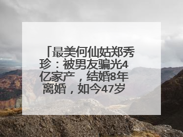 最美何仙姑郑秀珍：被男友骗光4亿家产，结婚8年离婚，如今47岁怎样了？