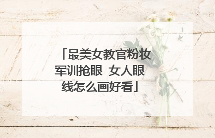 最美女教官粉妆军训抢眼 女人眼线怎么画好看