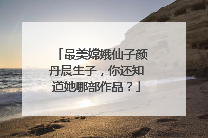 最美嫦娥仙子颜丹晨生子，你还知道她哪部作品？