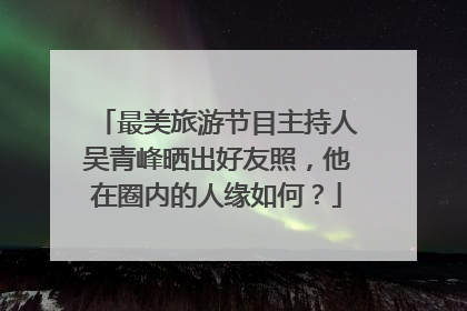 最美旅游节目主持人吴青峰晒出好友照，他在圈内的人缘如何？
