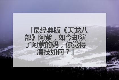 最经典版《天龙八部》阿紫，如今却演了阿紫的妈，你觉得演技如何？