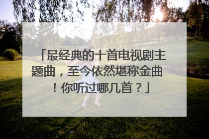 最经典的十首电视剧主题曲,至今依然堪称金曲!你听过哪几首?