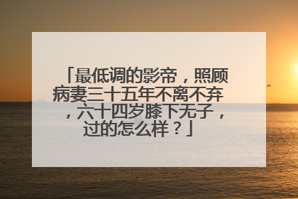 最低调的影帝，照顾病妻三十五年不离不弃，六十四岁膝下无子，过的怎么样？