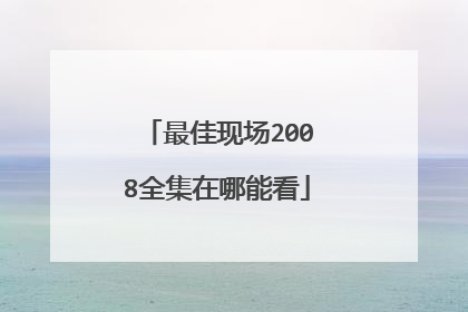 最佳现场2008全集在哪能看