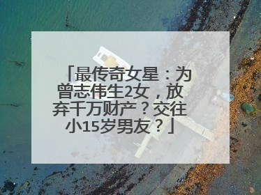 最传奇女星:为曾志伟生2女,放弃千万财产?交往小15岁男友?