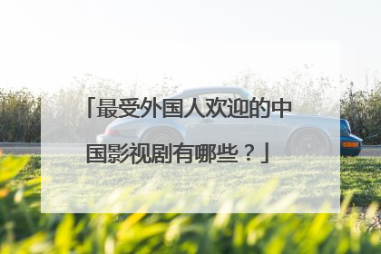 最受外国人欢迎的中国影视剧有哪些？