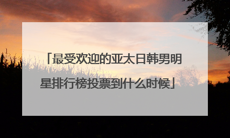 最受欢迎的亚太日韩男明星排行榜投票到什么时候