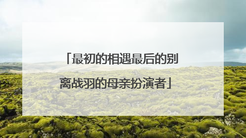 最初的相遇最后的别离战羽的母亲扮演者