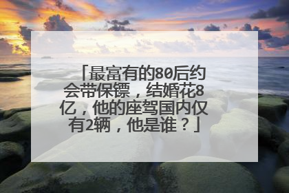 最富有的80后约会带保镖，结婚花8亿，他的座驾国内仅有2辆，他是谁？