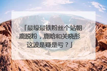 最壕最铁粉丝个站朝鹿脱粉，鹿晗和关晓彤这波是赚是亏？
