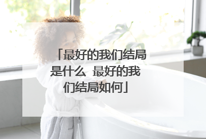 最好的我们结局是什么 最好的我们结局如何