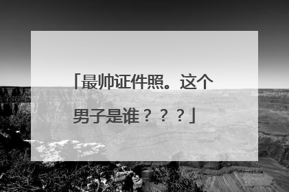 最帅证件照。这个男子是谁???