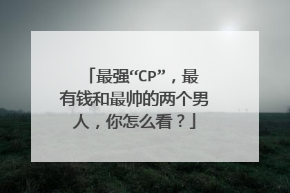 最强“CP”，最有钱和最帅的两个男人，你怎么看？
