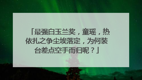 最强白玉兰奖，童瑶，热依扎之争尘埃落定，为何装台差点空手而归呢？