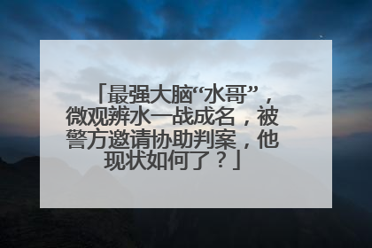 最强大脑“水哥”,微观辨水一战成名,被警方邀请协助判案,他现状如何了?