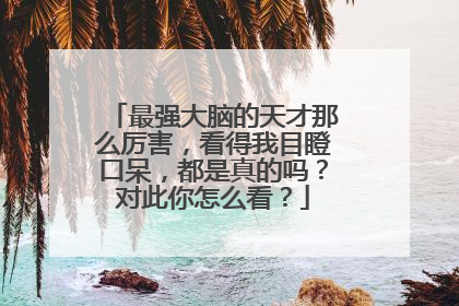最强大脑的天才那么厉害,看得我目瞪口呆,都是真的吗?对此你怎么看?