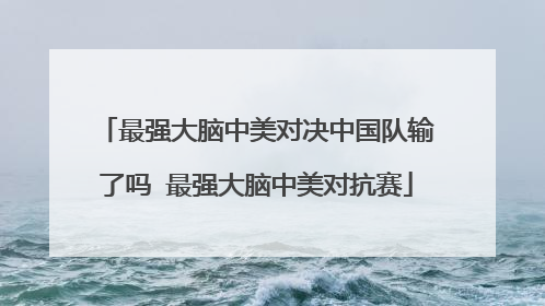 最强大脑中美对决中国队输了吗 最强大脑中美对抗赛