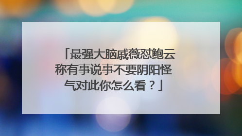 最强大脑戚薇怼鲍云称有事说事不要阴阳怪气对此你怎么看?