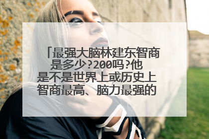 最强大脑林建东智商是多少?200吗?他是不是世界上或历史上智商最高、脑力最强的人，有人比他更强吗