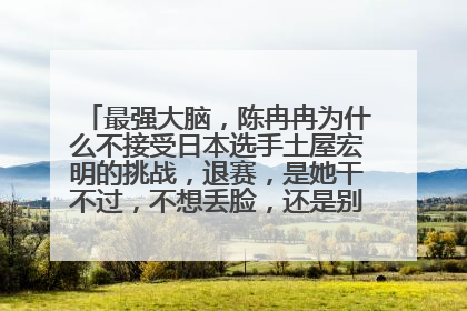 最强大脑，陈冉冉为什么不接受日本选手土屋宏明的挑战，退赛，是她干不过，不想丢脸，还是别的什么原因，