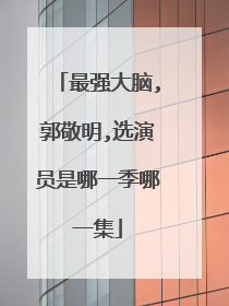 最强大脑,郭敬明,选演员是哪一季哪一集